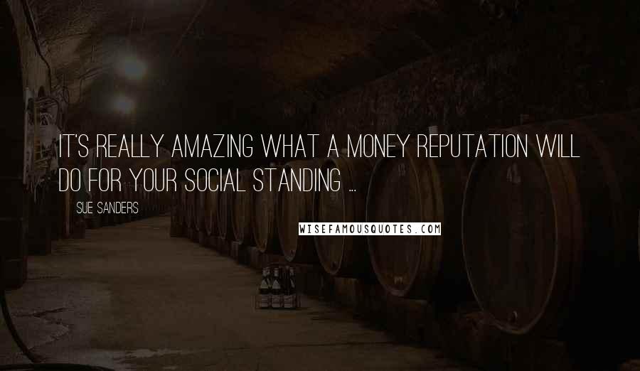 Sue Sanders Quotes: It's really amazing what a money reputation will do for your social standing ...