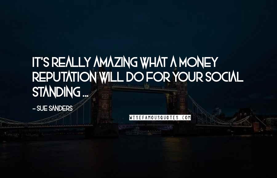 Sue Sanders Quotes: It's really amazing what a money reputation will do for your social standing ...