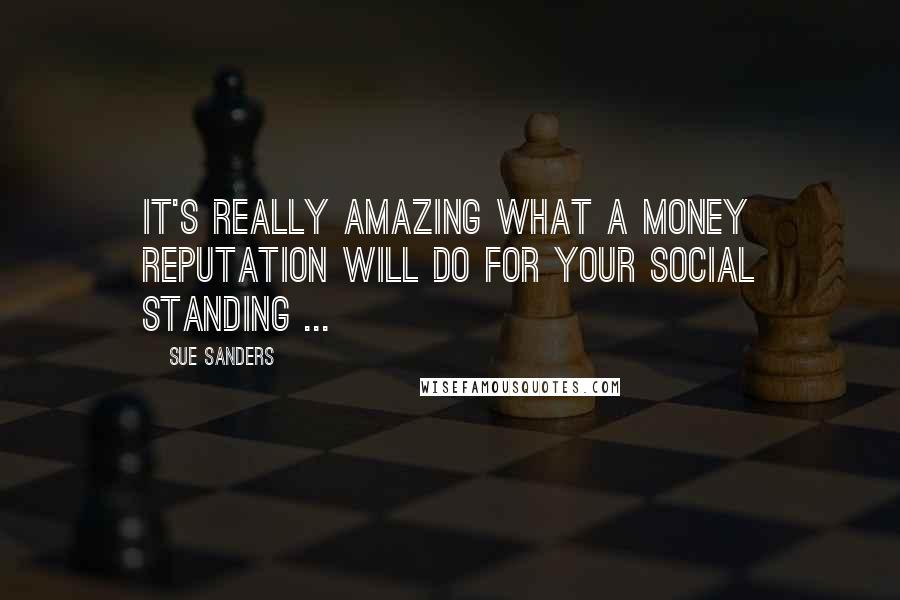 Sue Sanders Quotes: It's really amazing what a money reputation will do for your social standing ...