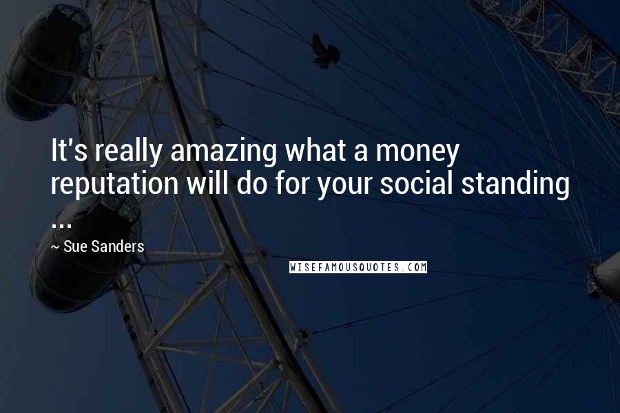 Sue Sanders Quotes: It's really amazing what a money reputation will do for your social standing ...