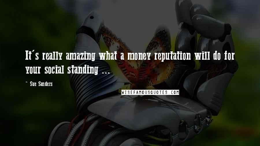 Sue Sanders Quotes: It's really amazing what a money reputation will do for your social standing ...