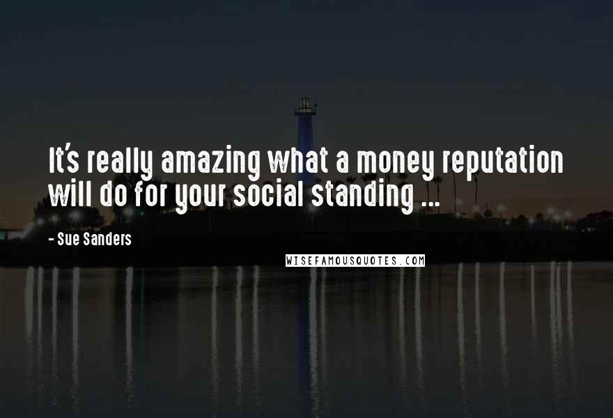 Sue Sanders Quotes: It's really amazing what a money reputation will do for your social standing ...