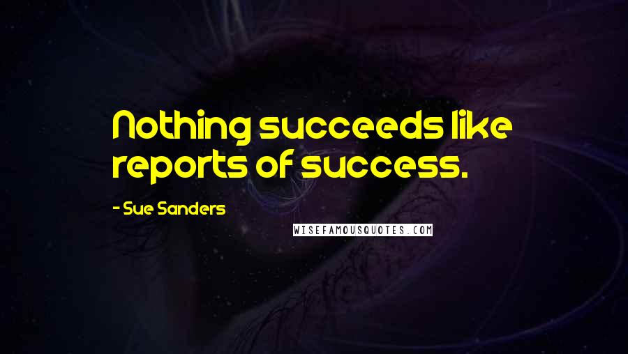 Sue Sanders Quotes: Nothing succeeds like reports of success.