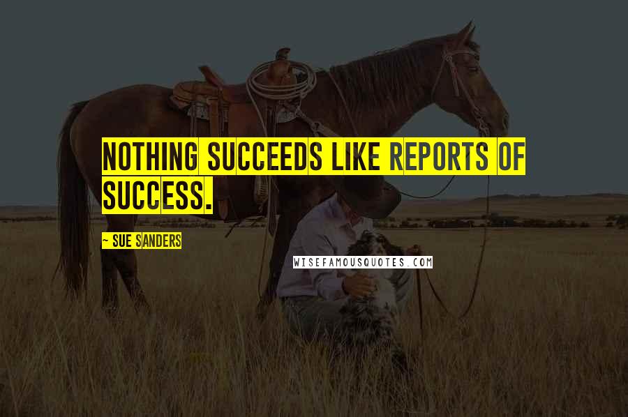 Sue Sanders Quotes: Nothing succeeds like reports of success.