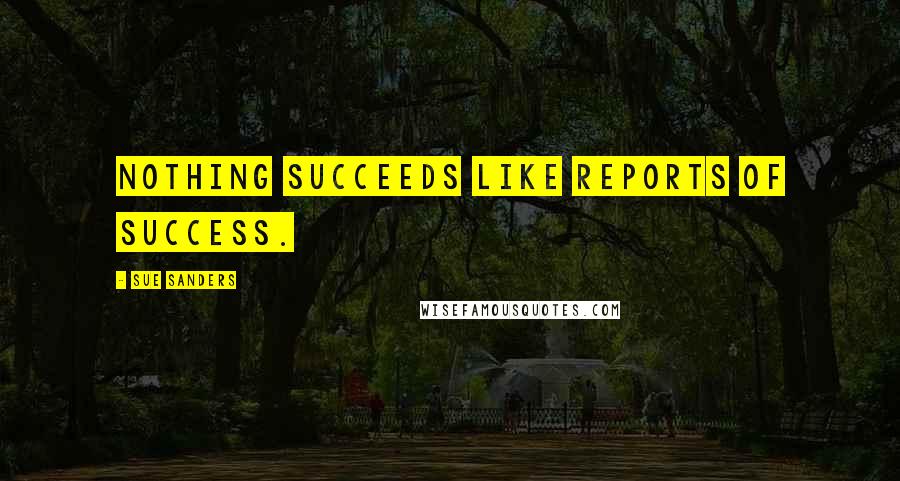 Sue Sanders Quotes: Nothing succeeds like reports of success.