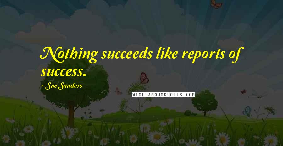 Sue Sanders Quotes: Nothing succeeds like reports of success.