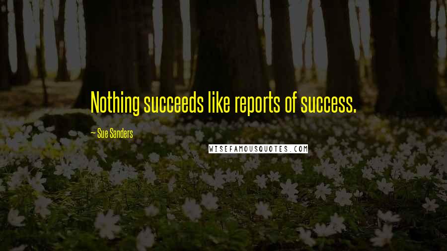 Sue Sanders Quotes: Nothing succeeds like reports of success.