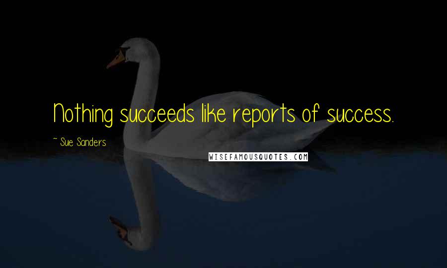 Sue Sanders Quotes: Nothing succeeds like reports of success.