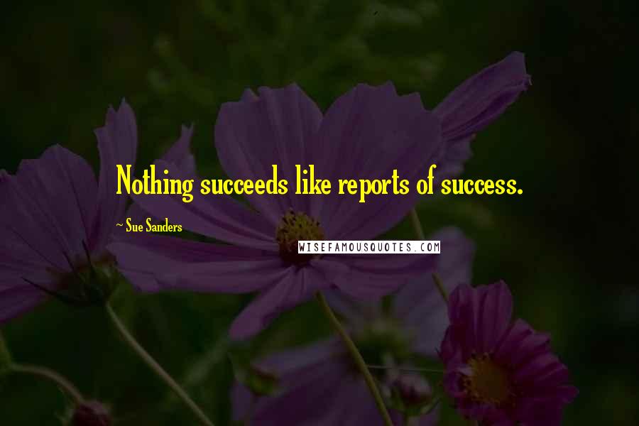 Sue Sanders Quotes: Nothing succeeds like reports of success.