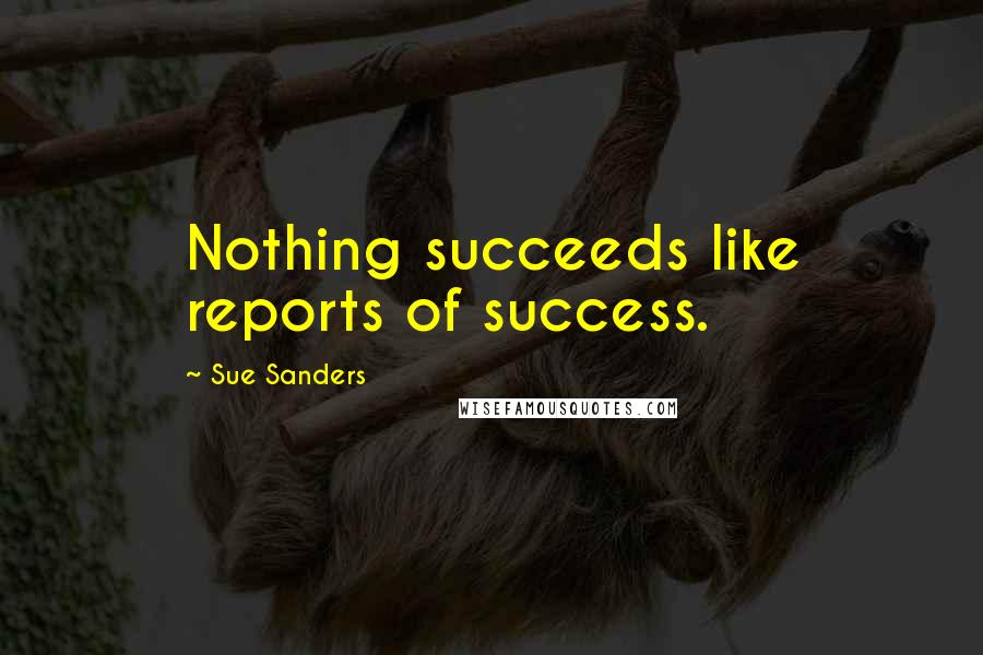 Sue Sanders Quotes: Nothing succeeds like reports of success.