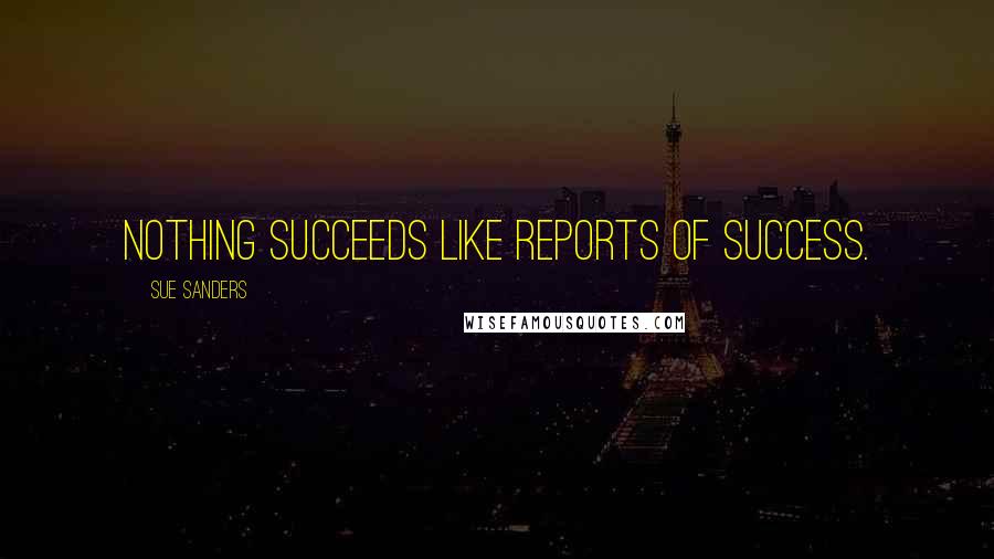Sue Sanders Quotes: Nothing succeeds like reports of success.