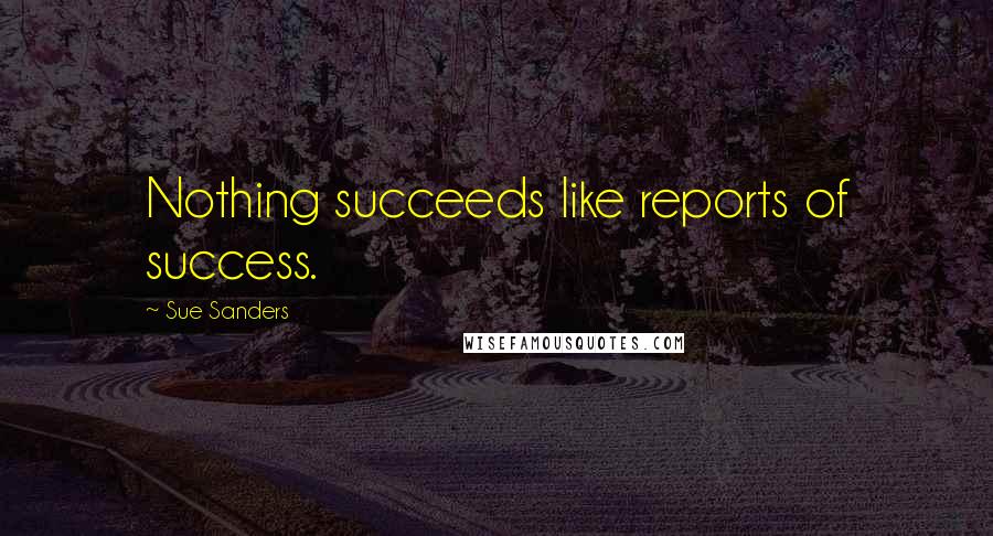 Sue Sanders Quotes: Nothing succeeds like reports of success.