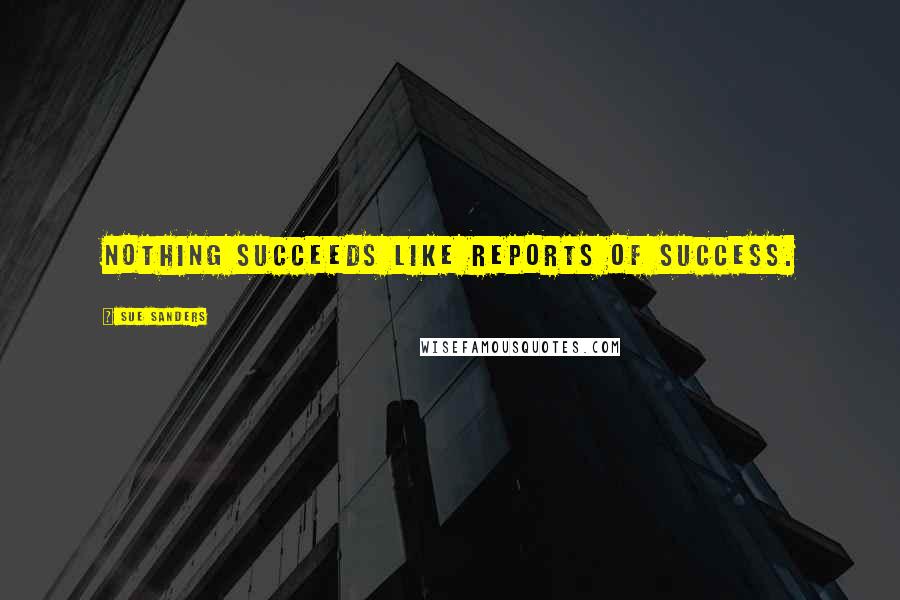 Sue Sanders Quotes: Nothing succeeds like reports of success.