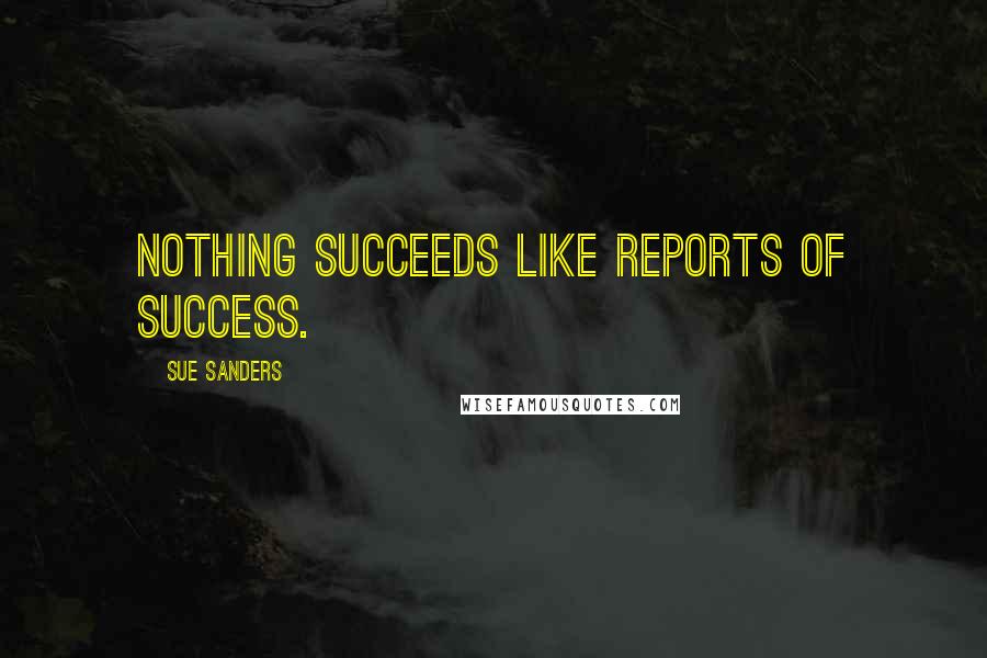 Sue Sanders Quotes: Nothing succeeds like reports of success.