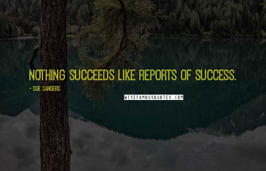 Sue Sanders Quotes: Nothing succeeds like reports of success.