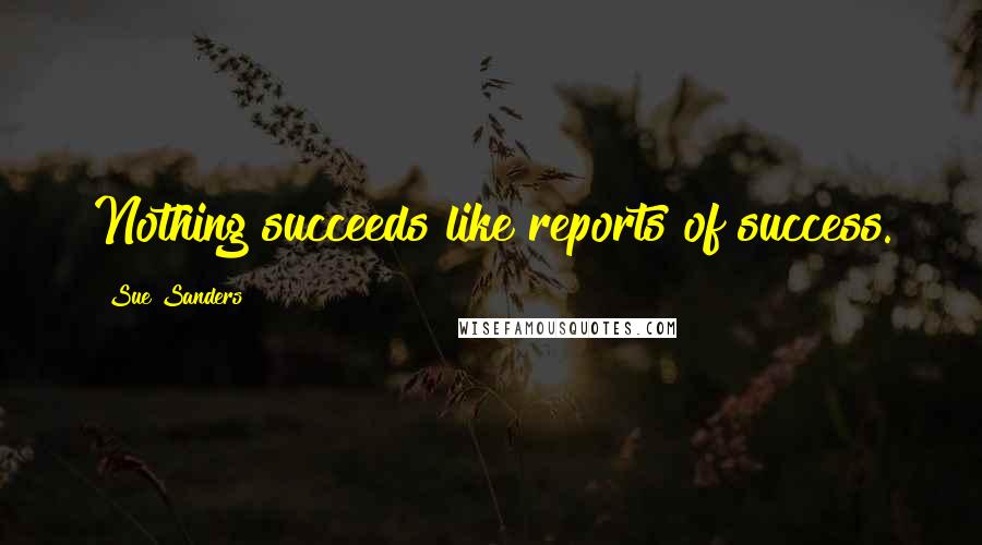 Sue Sanders Quotes: Nothing succeeds like reports of success.
