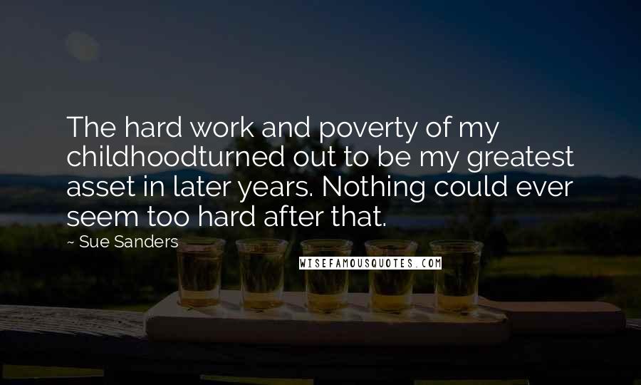 Sue Sanders Quotes: The hard work and poverty of my childhoodturned out to be my greatest asset in later years. Nothing could ever seem too hard after that.