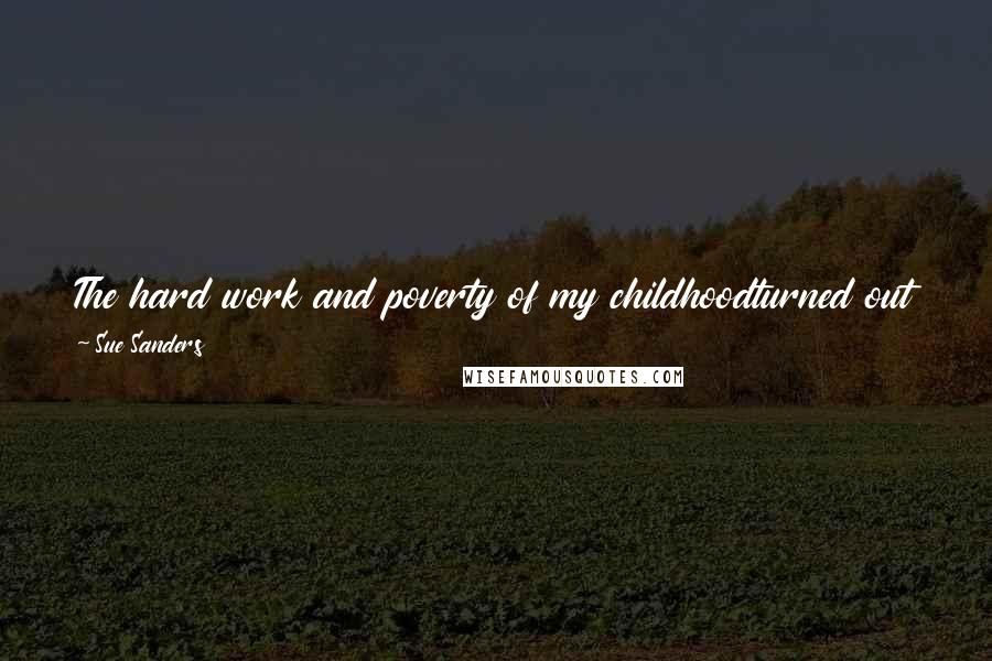 Sue Sanders Quotes: The hard work and poverty of my childhoodturned out to be my greatest asset in later years. Nothing could ever seem too hard after that.
