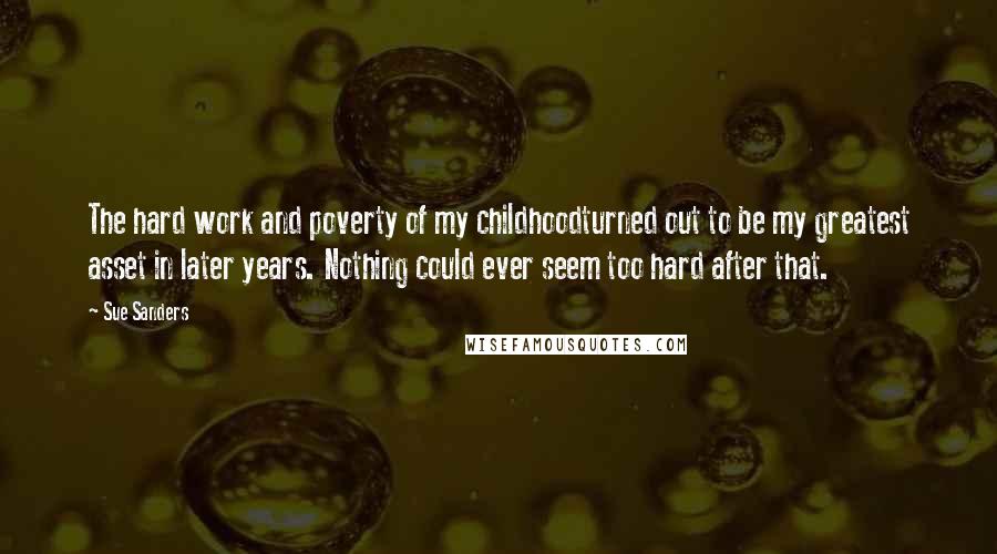 Sue Sanders Quotes: The hard work and poverty of my childhoodturned out to be my greatest asset in later years. Nothing could ever seem too hard after that.