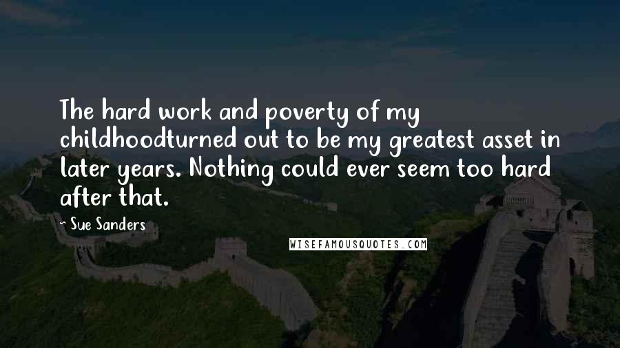 Sue Sanders Quotes: The hard work and poverty of my childhoodturned out to be my greatest asset in later years. Nothing could ever seem too hard after that.