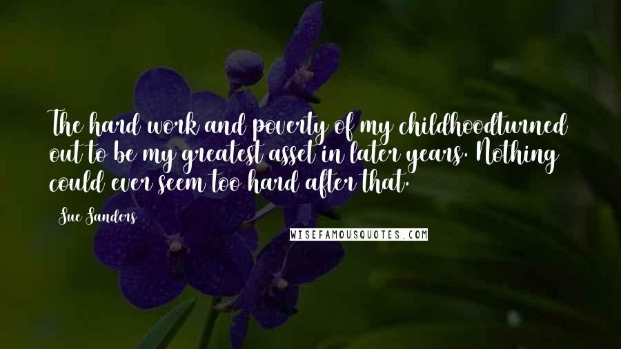 Sue Sanders Quotes: The hard work and poverty of my childhoodturned out to be my greatest asset in later years. Nothing could ever seem too hard after that.