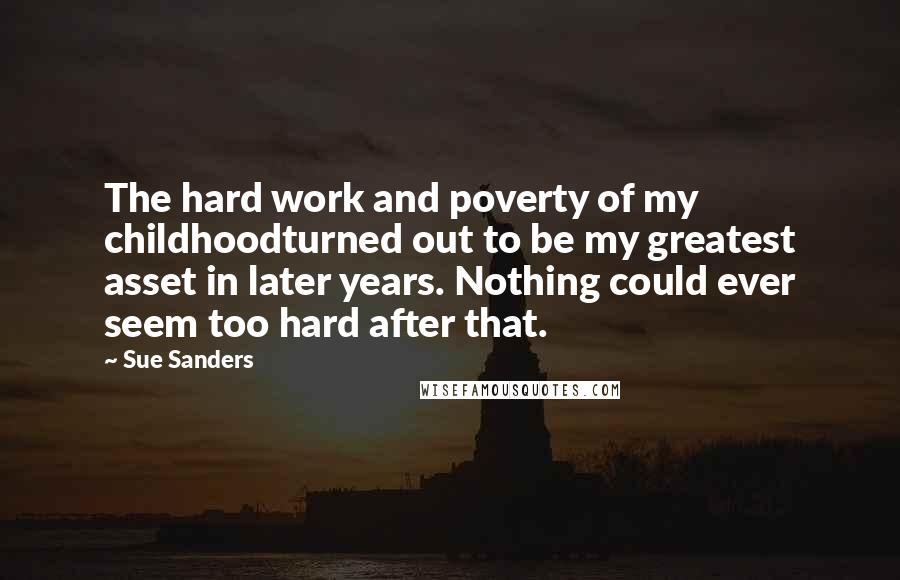 Sue Sanders Quotes: The hard work and poverty of my childhoodturned out to be my greatest asset in later years. Nothing could ever seem too hard after that.