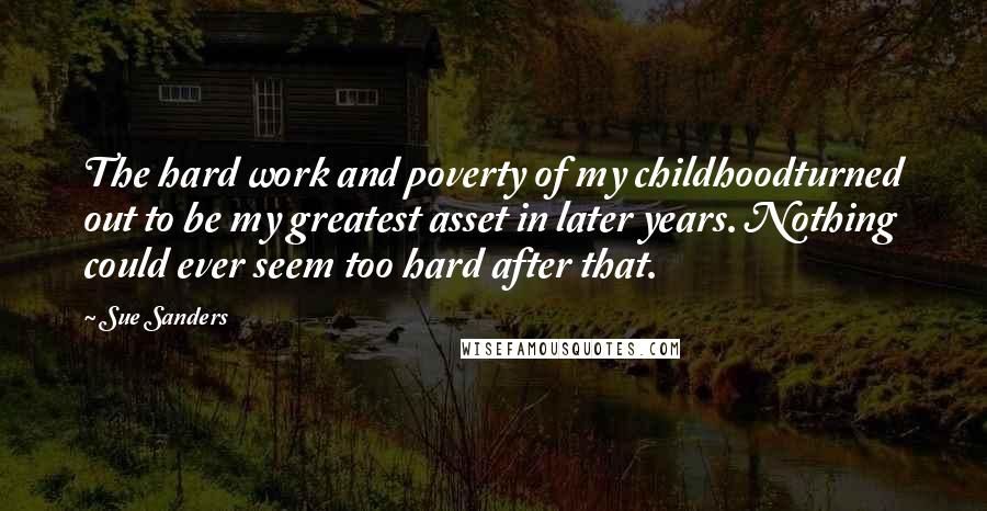 Sue Sanders Quotes: The hard work and poverty of my childhoodturned out to be my greatest asset in later years. Nothing could ever seem too hard after that.