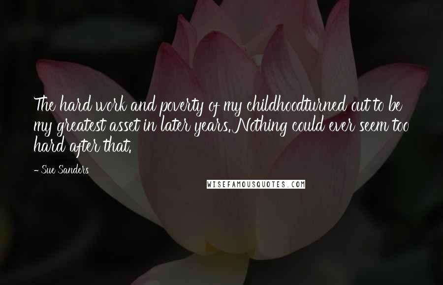 Sue Sanders Quotes: The hard work and poverty of my childhoodturned out to be my greatest asset in later years. Nothing could ever seem too hard after that.