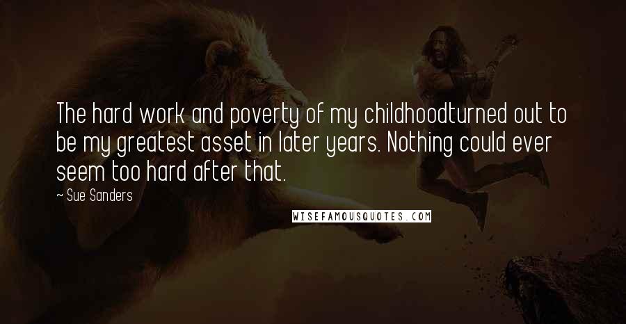 Sue Sanders Quotes: The hard work and poverty of my childhoodturned out to be my greatest asset in later years. Nothing could ever seem too hard after that.