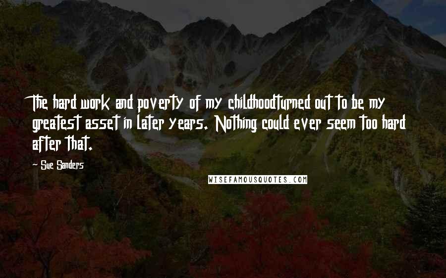 Sue Sanders Quotes: The hard work and poverty of my childhoodturned out to be my greatest asset in later years. Nothing could ever seem too hard after that.