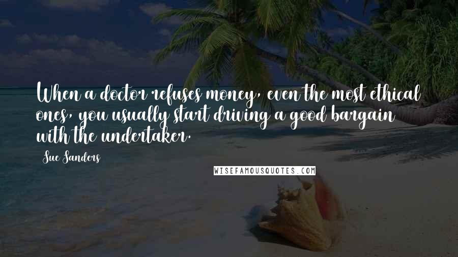 Sue Sanders Quotes: When a doctor refuses money, even the most ethical ones, you usually start driving a good bargain with the undertaker.