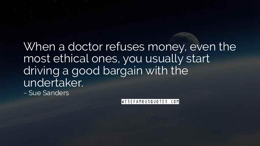 Sue Sanders Quotes: When a doctor refuses money, even the most ethical ones, you usually start driving a good bargain with the undertaker.