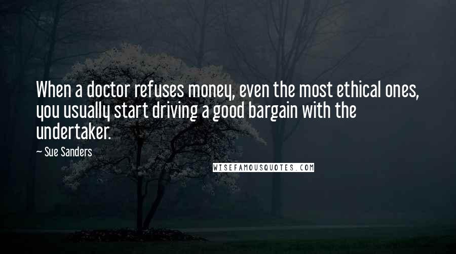 Sue Sanders Quotes: When a doctor refuses money, even the most ethical ones, you usually start driving a good bargain with the undertaker.