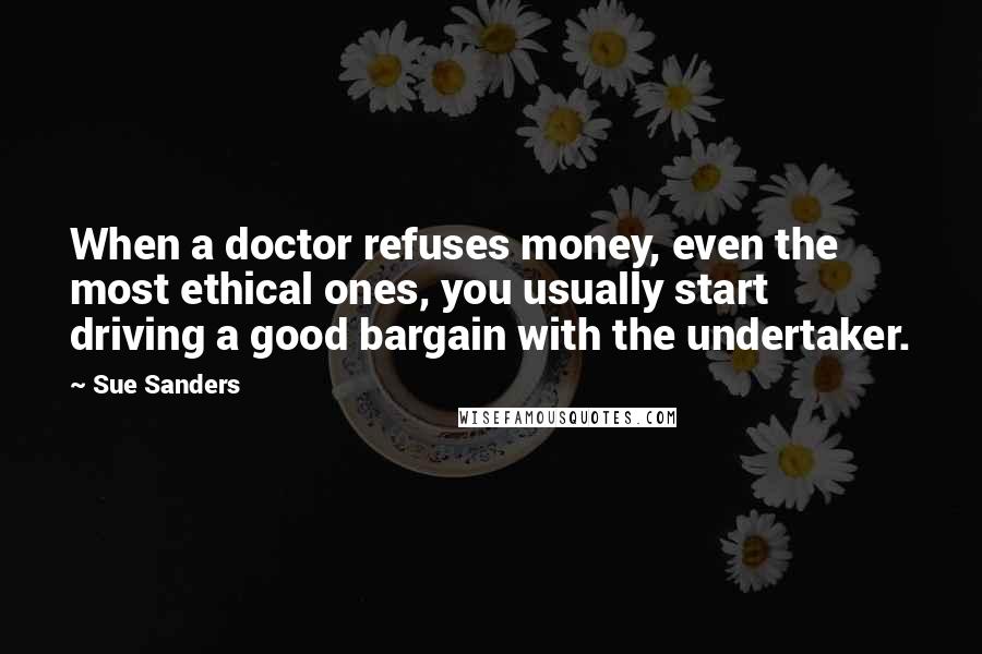 Sue Sanders Quotes: When a doctor refuses money, even the most ethical ones, you usually start driving a good bargain with the undertaker.