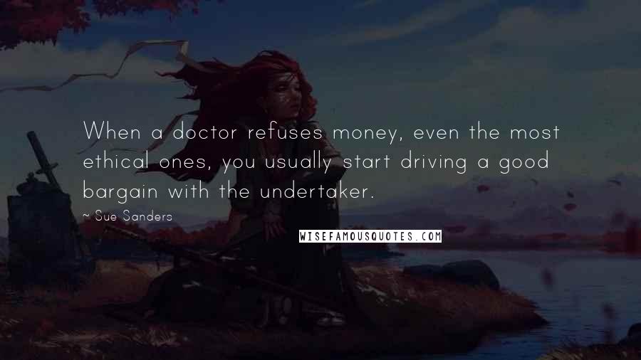 Sue Sanders Quotes: When a doctor refuses money, even the most ethical ones, you usually start driving a good bargain with the undertaker.