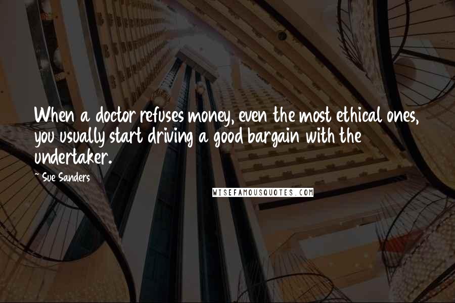Sue Sanders Quotes: When a doctor refuses money, even the most ethical ones, you usually start driving a good bargain with the undertaker.