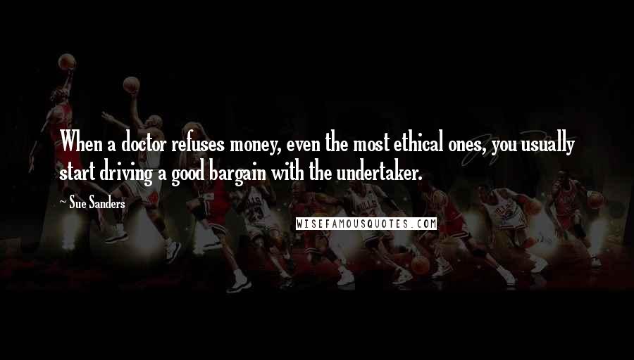 Sue Sanders Quotes: When a doctor refuses money, even the most ethical ones, you usually start driving a good bargain with the undertaker.