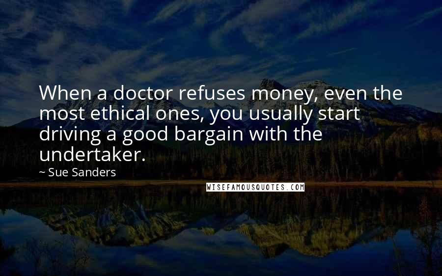 Sue Sanders Quotes: When a doctor refuses money, even the most ethical ones, you usually start driving a good bargain with the undertaker.