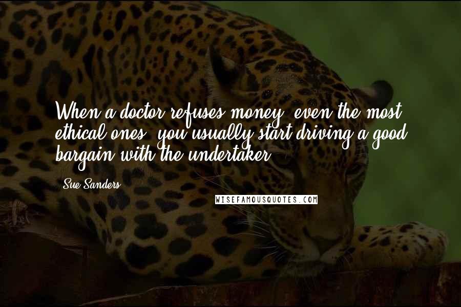 Sue Sanders Quotes: When a doctor refuses money, even the most ethical ones, you usually start driving a good bargain with the undertaker.