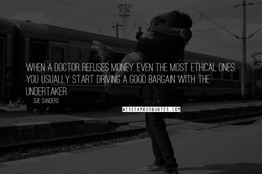 Sue Sanders Quotes: When a doctor refuses money, even the most ethical ones, you usually start driving a good bargain with the undertaker.