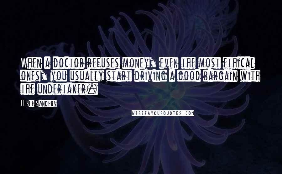 Sue Sanders Quotes: When a doctor refuses money, even the most ethical ones, you usually start driving a good bargain with the undertaker.