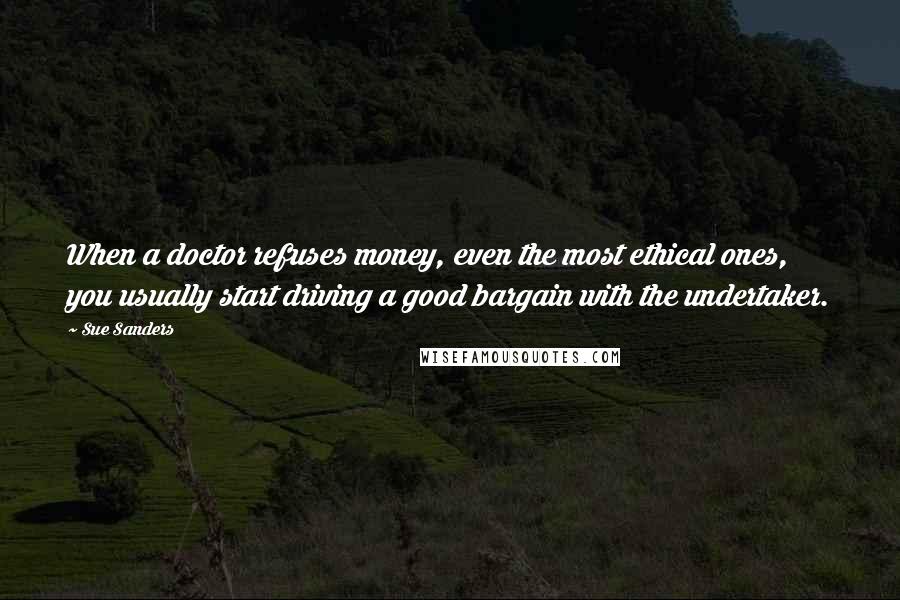 Sue Sanders Quotes: When a doctor refuses money, even the most ethical ones, you usually start driving a good bargain with the undertaker.