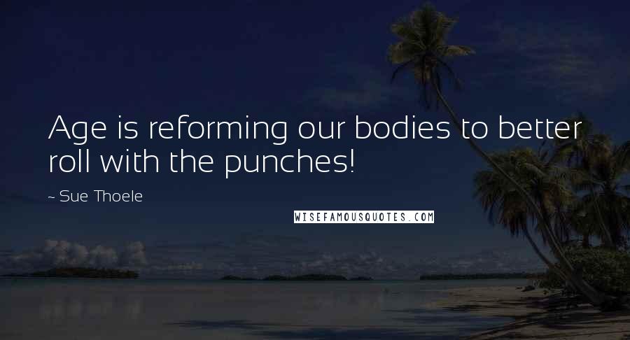 Sue Thoele Quotes: Age is reforming our bodies to better roll with the punches!