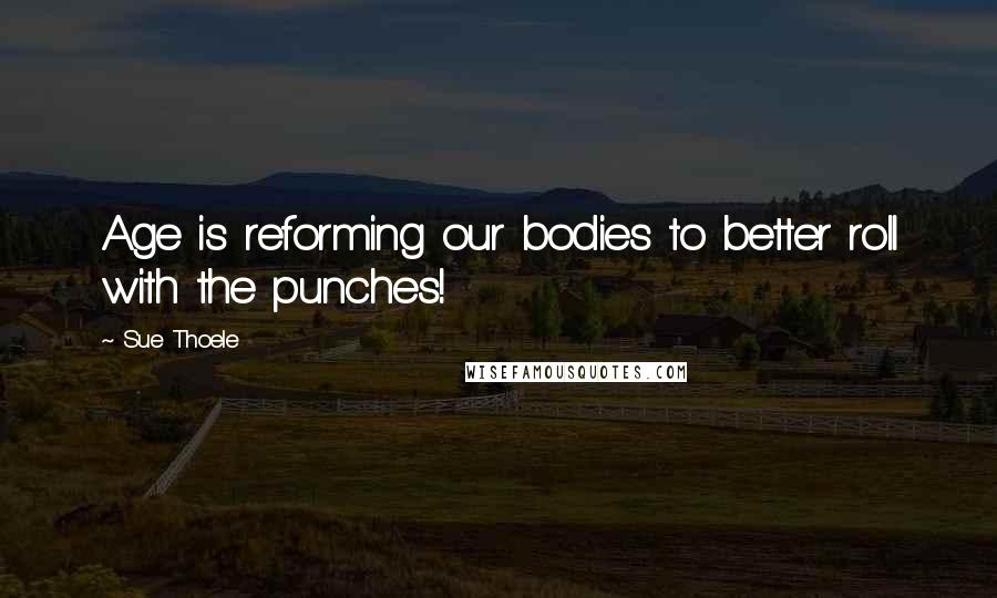 Sue Thoele Quotes: Age is reforming our bodies to better roll with the punches!