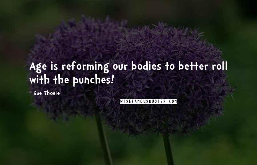 Sue Thoele Quotes: Age is reforming our bodies to better roll with the punches!