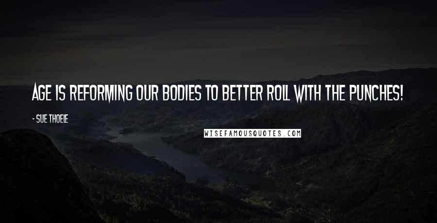 Sue Thoele Quotes: Age is reforming our bodies to better roll with the punches!
