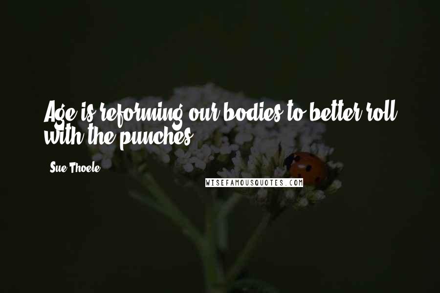 Sue Thoele Quotes: Age is reforming our bodies to better roll with the punches!