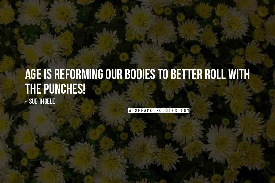 Sue Thoele Quotes: Age is reforming our bodies to better roll with the punches!