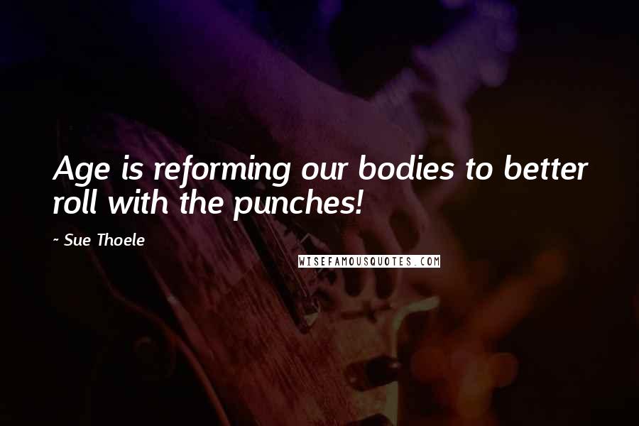 Sue Thoele Quotes: Age is reforming our bodies to better roll with the punches!