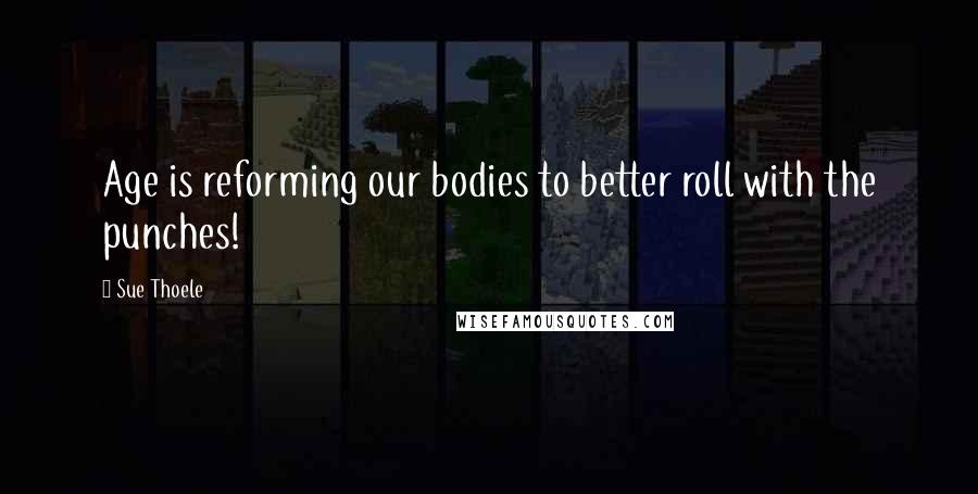 Sue Thoele Quotes: Age is reforming our bodies to better roll with the punches!